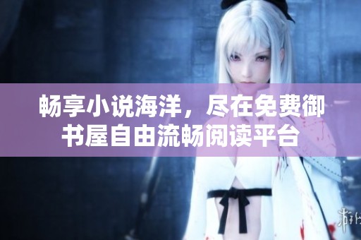 畅享小说海洋，尽在免费御书屋自由流畅阅读平台