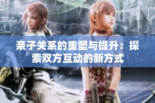 亲子关系的重塑与提升：探索双方互动的新方式