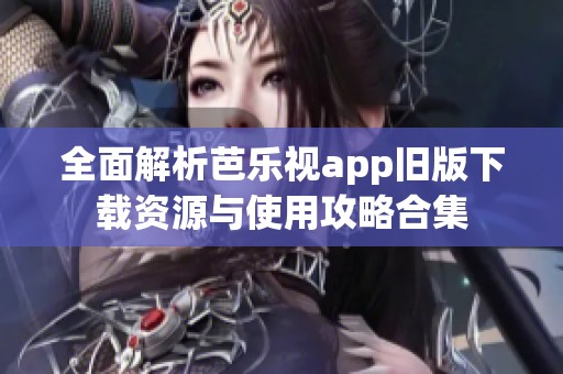 全面解析芭乐视app旧版下载资源与使用攻略合集