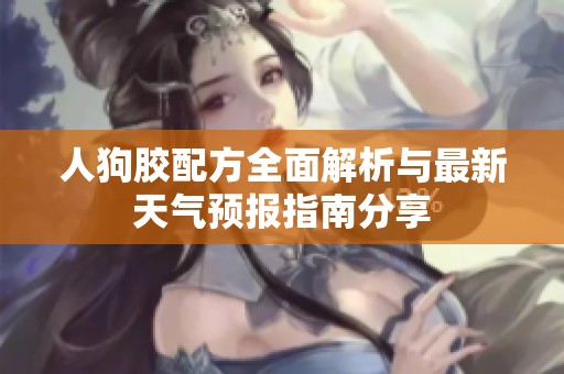人狗胶配方全面解析与最新天气预报指南分享