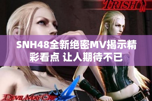 SNH48全新绝密MV揭示精彩看点 让人期待不已