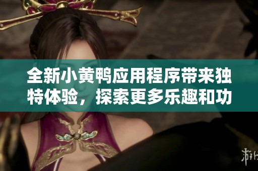 全新小黄鸭应用程序带来独特体验，探索更多乐趣和功能