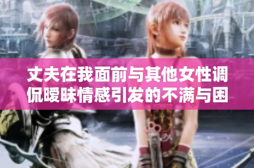 丈夫在我面前与其他女性调侃暧昧情感引发的不满与困扰