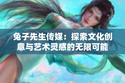 兔子先生传媒：探索文化创意与艺术灵感的无限可能