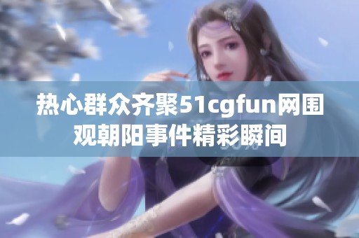 热心群众齐聚51cgfun网围观朝阳事件精彩瞬间