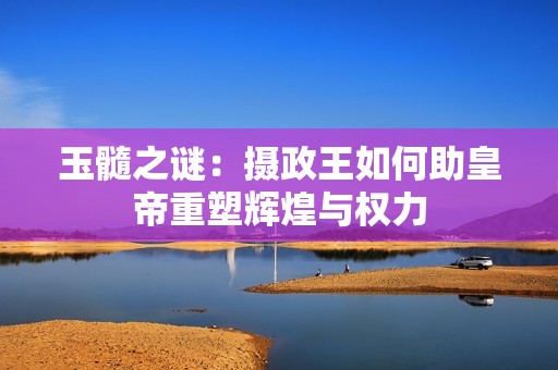 玉髓之谜：摄政王如何助皇帝重塑辉煌与权力