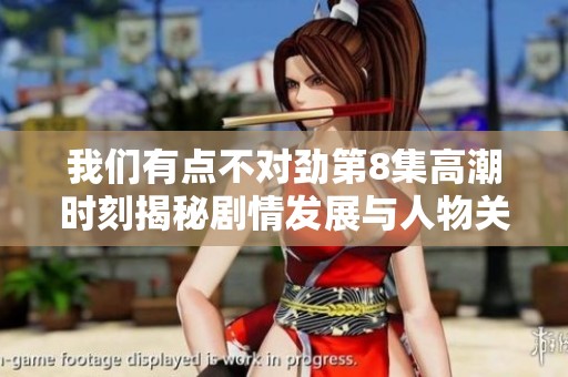 我们有点不对劲第8集高潮时刻揭秘剧情发展与人物关系