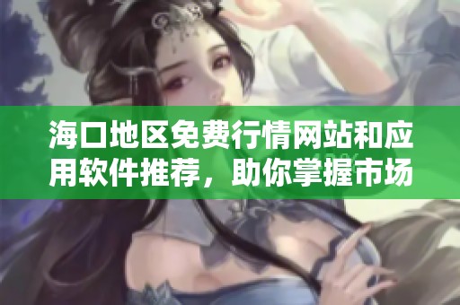 海口地区免费行情网站和应用软件推荐，助你掌握市场动态