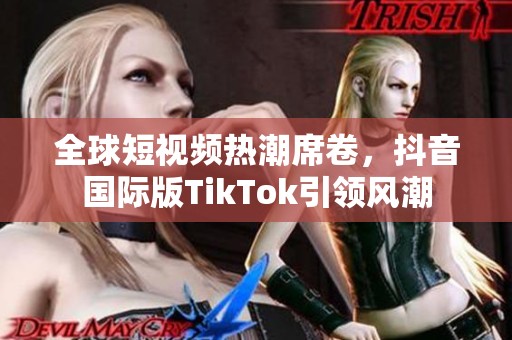 全球短视频热潮席卷，抖音国际版TikTok引领风潮
