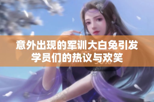 意外出现的军训大白兔引发学员们的热议与欢笑