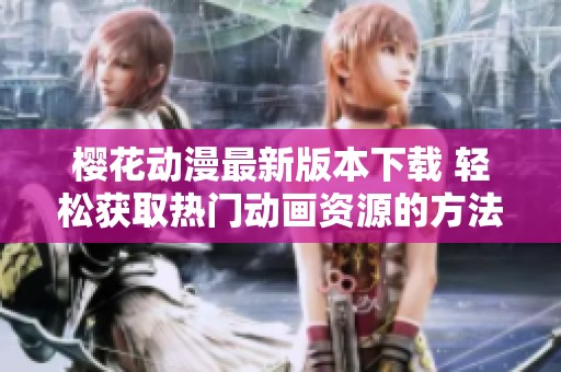 樱花动漫最新版本下载 轻松获取热门动画资源的方法