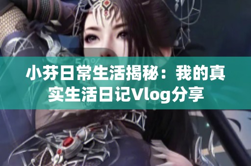 小芬日常生活揭秘：我的真实生活日记Vlog分享
