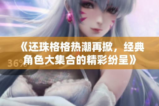 《还珠格格热潮再掀，经典角色大集合的精彩纷呈》