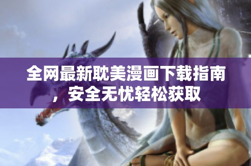 全网最新耽美漫画下载指南，安全无忧轻松获取