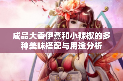 成品大香伊煮和小辣椒的多种美味搭配与用途分析