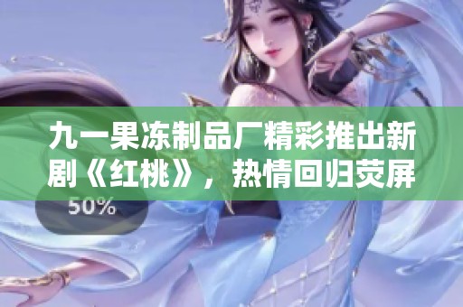 九一果冻制品厂精彩推出新剧《红桃》，热情回归荧屏引发关注