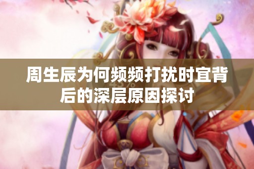 周生辰为何频频打扰时宜背后的深层原因探讨