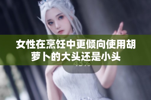 女性在烹饪中更倾向使用胡萝卜的大头还是小头