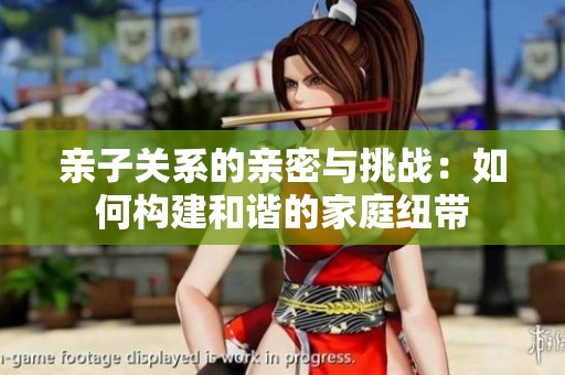 亲子关系的亲密与挑战：如何构建和谐的家庭纽带