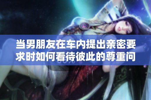 当男朋友在车内提出亲密要求时如何看待彼此的尊重问题