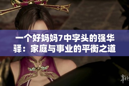 一个好妈妈7中字头的强华驿：家庭与事业的平衡之道