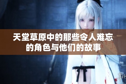 天堂草原中的那些令人难忘的角色与他们的故事