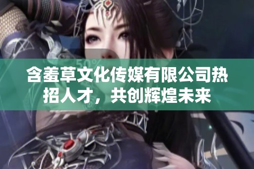 含羞草文化传媒有限公司热招人才，共创辉煌未来
