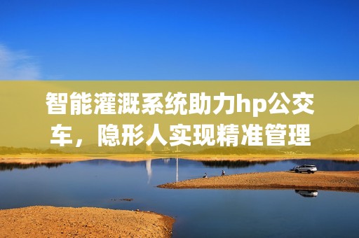 智能灌溉系统助力hp公交车，隐形人实现精准管理