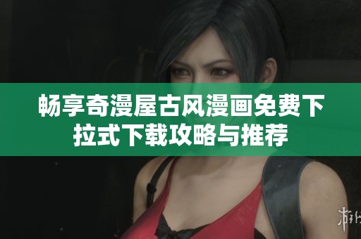 畅享奇漫屋古风漫画免费下拉式下载攻略与推荐