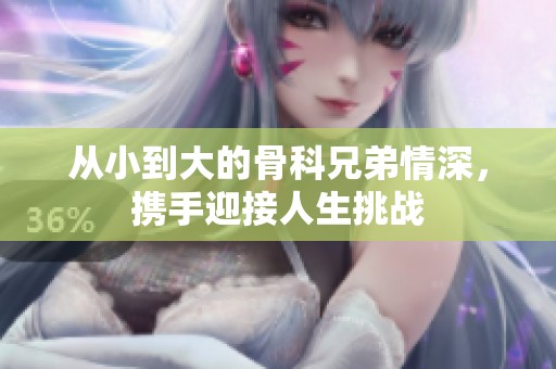 从小到大的骨科兄弟情深，携手迎接人生挑战