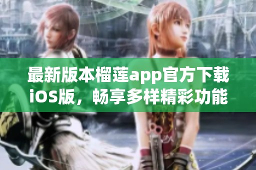 最新版本榴莲app官方下载iOS版，畅享多样精彩功能