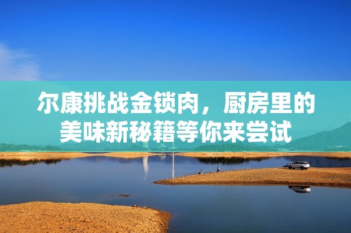 尔康挑战金锁肉，厨房里的美味新秘籍等你来尝试