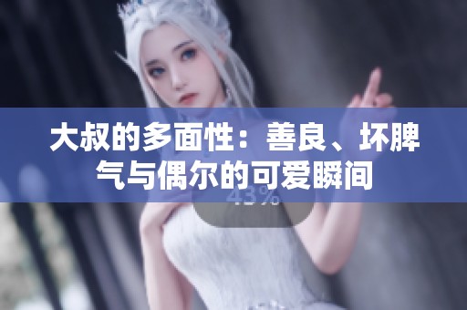大叔的多面性：善良、坏脾气与偶尔的可爱瞬间