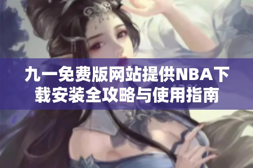九一免费版网站提供NBA下载安装全攻略与使用指南