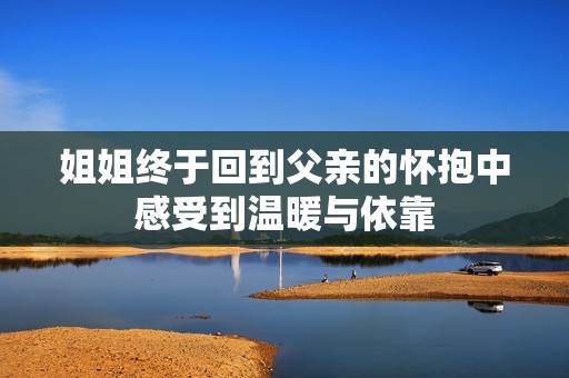 姐姐终于回到父亲的怀抱中感受到温暖与依靠
