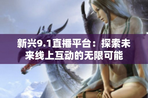 新兴9.1直播平台：探索未来线上互动的无限可能