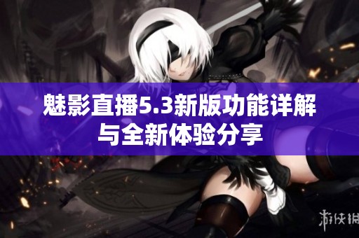 魅影直播5.3新版功能详解与全新体验分享