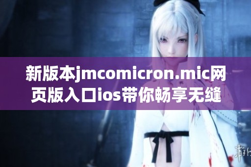 新版本jmcomicron.mic网页版入口ios带你畅享无缝体验