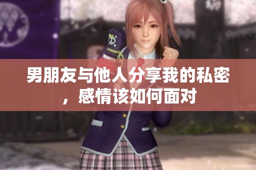 男朋友与他人分享我的私密，感情该如何面对