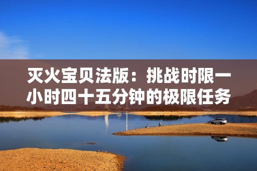 灭火宝贝法版：挑战时限一小时四十五分钟的极限任务
