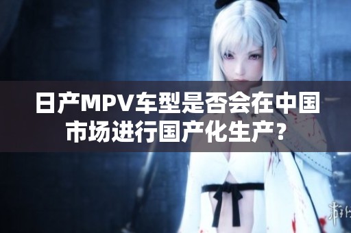 日产MPV车型是否会在中国市场进行国产化生产？