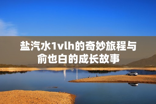盐汽水1vlh的奇妙旅程与俞也白的成长故事