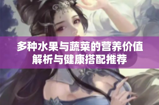 多种水果与蔬菜的营养价值解析与健康搭配推荐