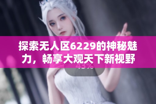 探索无人区6229的神秘魅力，畅享大观天下新视野