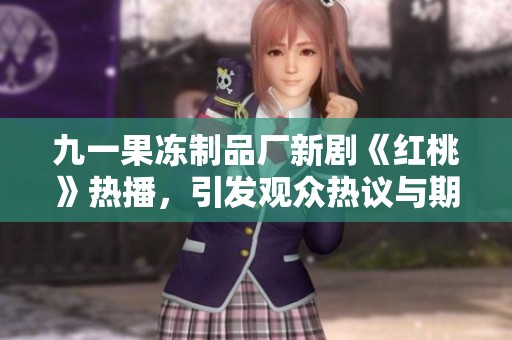 九一果冻制品厂新剧《红桃》热播，引发观众热议与期待