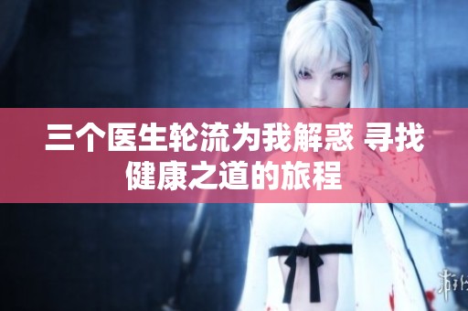 三个医生轮流为我解惑 寻找健康之道的旅程