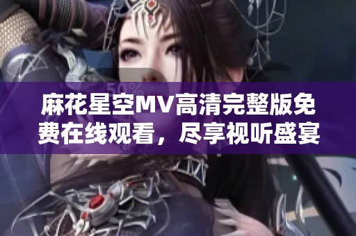 麻花星空MV高清完整版免费在线观看，尽享视听盛宴