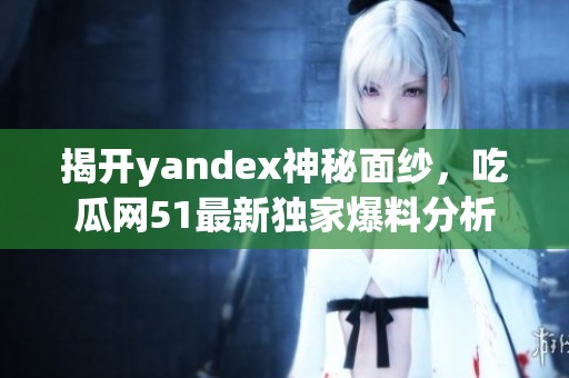 揭开yandex神秘面纱，吃瓜网51最新独家爆料分析