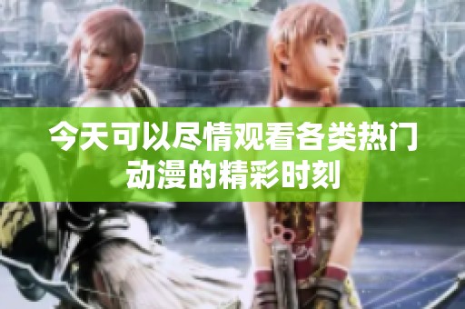 今天可以尽情观看各类热门动漫的精彩时刻