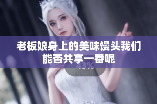 老板娘身上的美味馒头我们能否共享一番呢